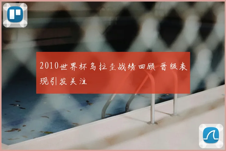 2010世界杯乌拉圭战绩回顾 晋级表现引发关注