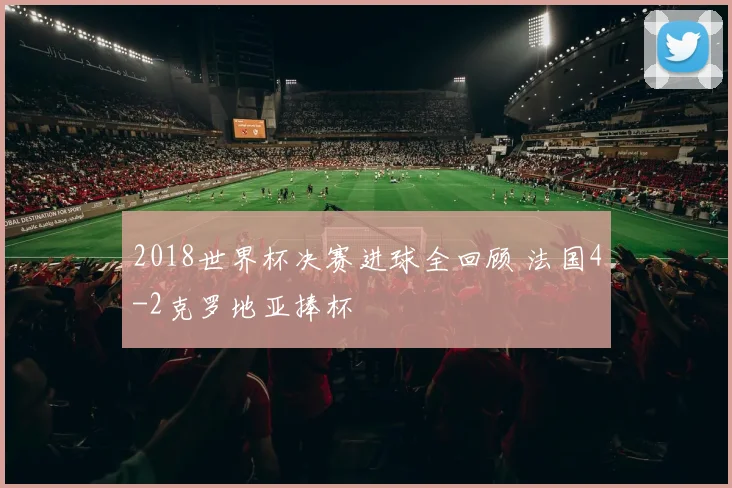 2018世界杯决赛进球全回顾 法国4-2克罗地亚捧杯