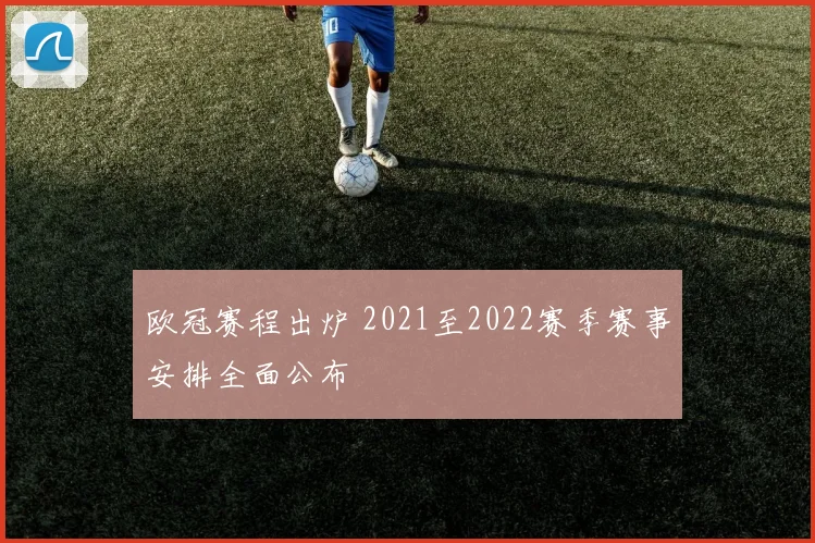 欧冠赛程出炉 2021至2022赛季赛事安排全面公布
