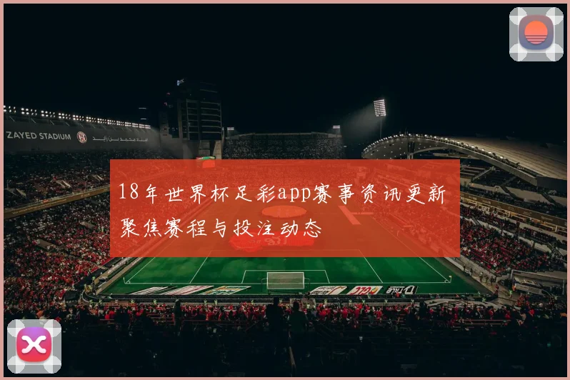 18年世界杯足彩app赛事资讯更新 聚焦赛程与投注动态