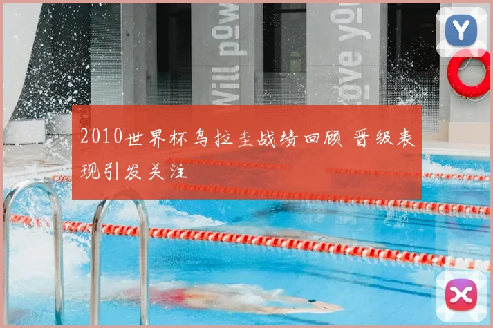 2010世界杯乌拉圭战绩回顾 晋级表现引发关注