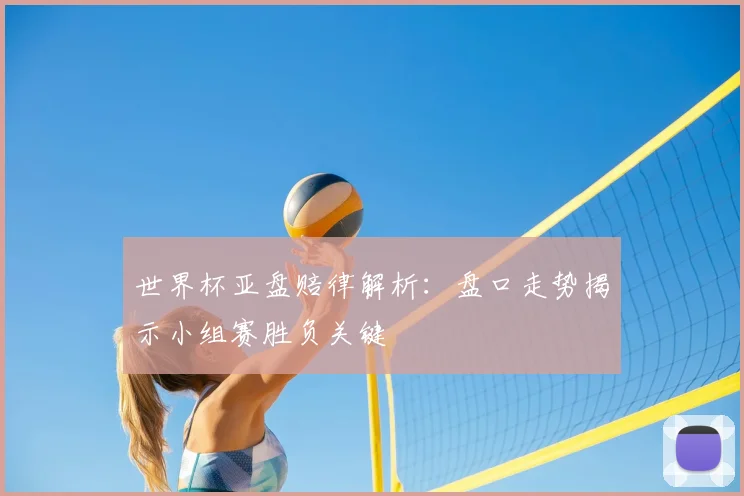 世界杯亚盘赔律解析：盘口走势揭示小组赛胜负关键
