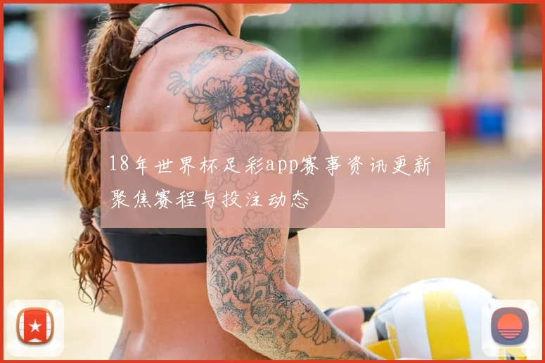 18年世界杯足彩app赛事资讯更新 聚焦赛程与投注动态