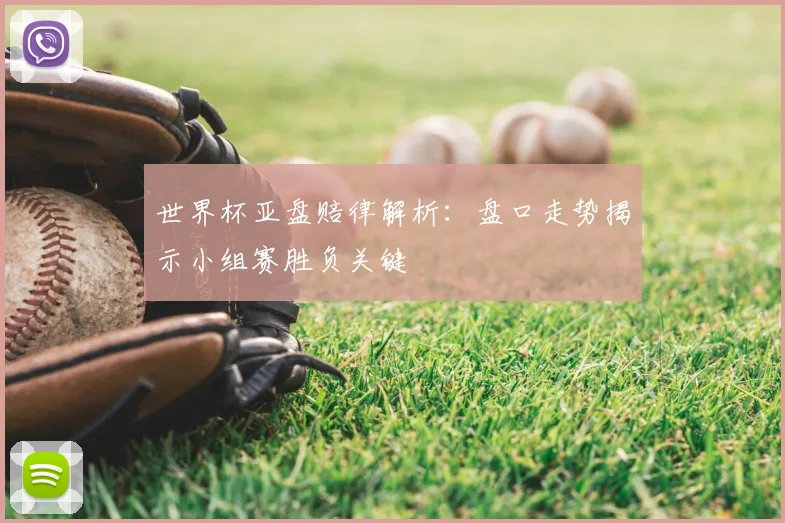 世界杯亚盘赔律解析：盘口走势揭示小组赛胜负关键