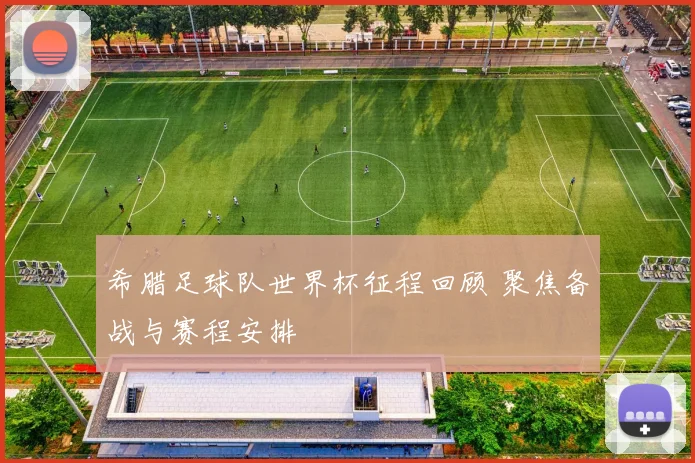 希腊足球队世界杯征程回顾 聚焦备战与赛程安排