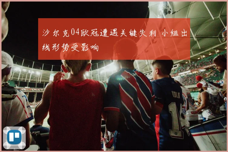 沙尔克04欧冠遭遇关键失利 小组出线形势受影响