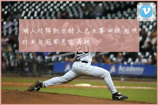 湖人对阵凯尔特人总决赛回顾 经典对决与冠军悬念再起