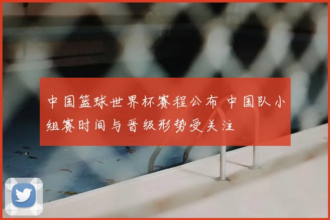 中国篮球世界杯赛程公布 中国队小组赛时间与晋级形势受关注