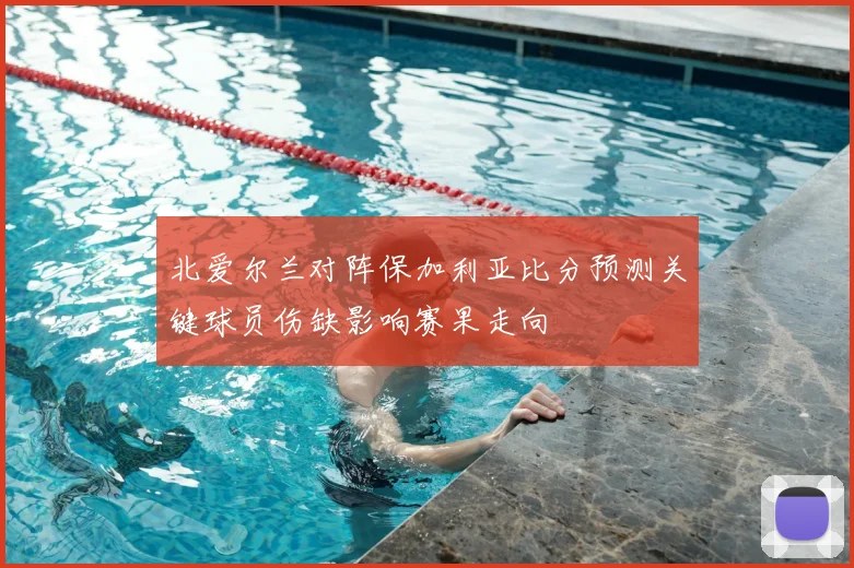北爱尔兰对阵保加利亚比分预测关键球员伤缺影响赛果走向