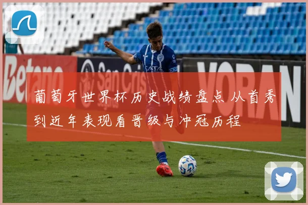 葡萄牙世界杯历史战绩盘点 从首秀到近年表现看晋级与冲冠历程