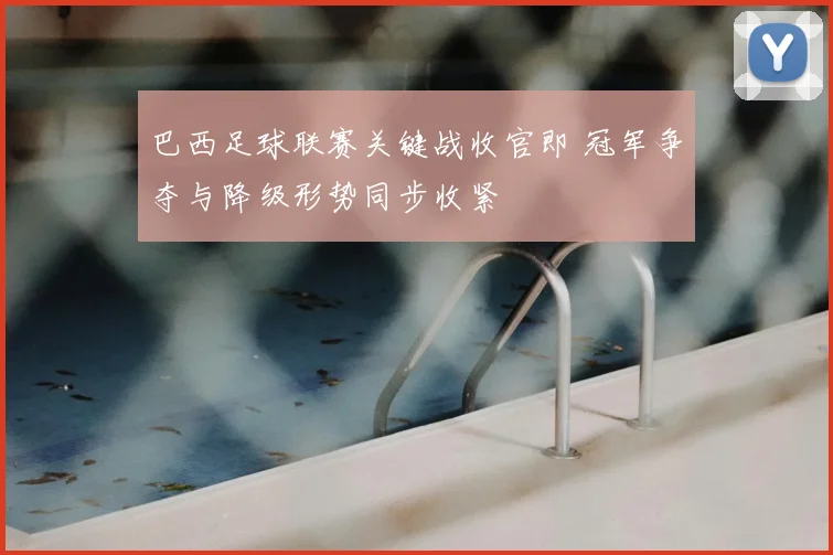 巴西足球联赛关键战收官即 冠军争夺与降级形势同步收紧