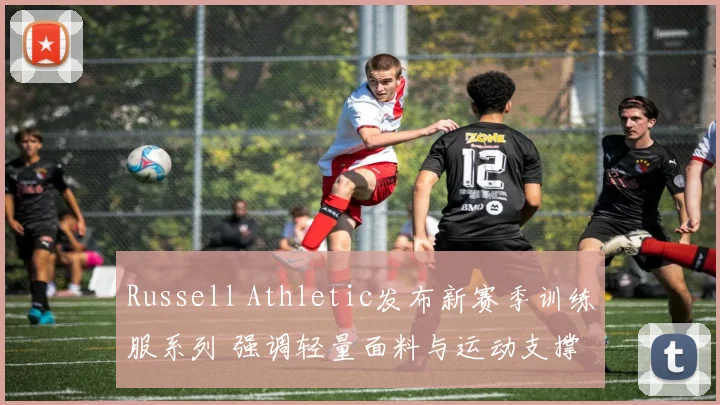 Russell Athletic发布新赛季训练服系列 强调轻量面料与运动支撑