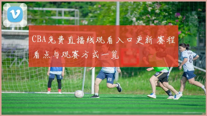 CBA免费直播线观看入口更新 赛程看点与观赛方式一览