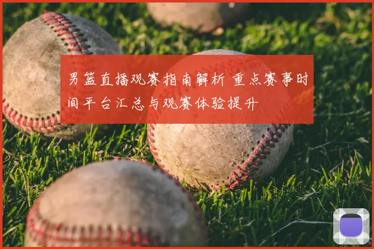 男篮直播观赛指南解析 重点赛事时间平台汇总与观赛体验提升