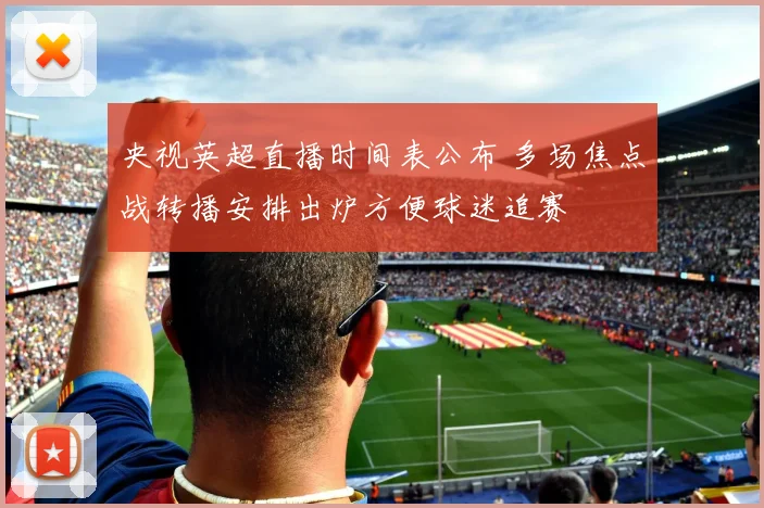 央视英超直播时间表公布 多场焦点战转播安排出炉方便球迷追赛