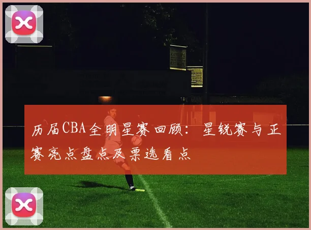 历届CBA全明星赛回顾：星锐赛与正赛亮点盘点及票选看点