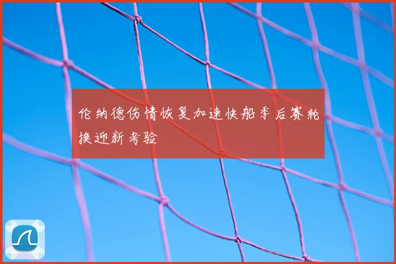 伦纳德伤情恢复加速快船季后赛轮换迎新考验