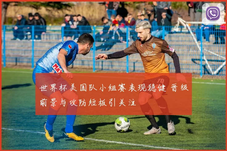世界杯美国队小组赛表现稳健 晋级前景与攻防短板引关注