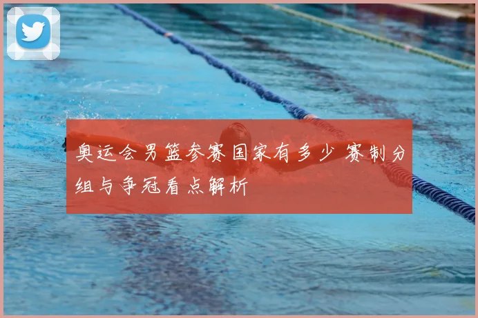 奥运会男篮参赛国家有多少 赛制分组与争冠看点解析