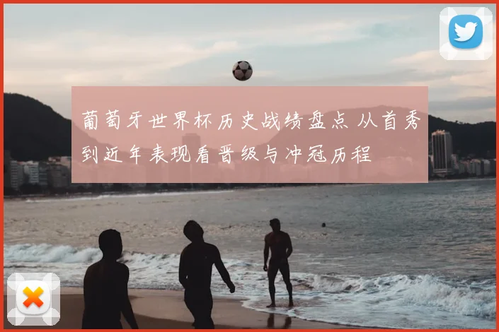 葡萄牙世界杯历史战绩盘点 从首秀到近年表现看晋级与冲冠历程