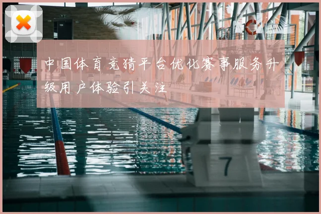 中国体育竞猜平台优化赛事服务升级用户体验引关注