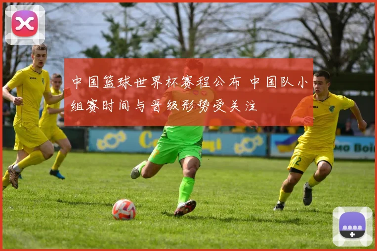 中国篮球世界杯赛程公布 中国队小组赛时间与晋级形势受关注