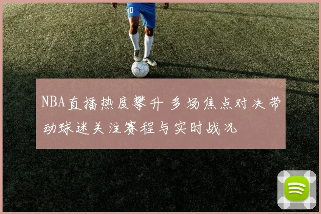 NBA直播热度攀升 多场焦点对决带动球迷关注赛程与实时战况