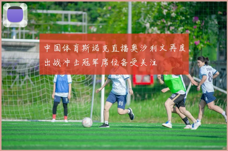 中国体育斯诺克直播奥沙利文再度出战冲击冠军席位备受关注