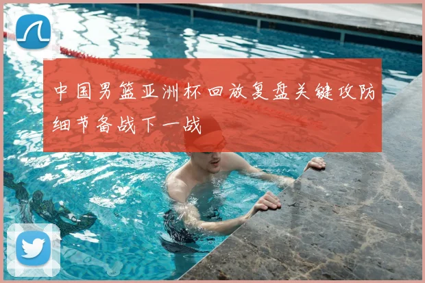 中国男篮亚洲杯回放复盘关键攻防细节备战下一战