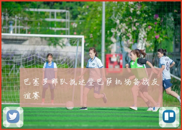 巴塞罗那队抵达登巴萨机场备战友谊赛