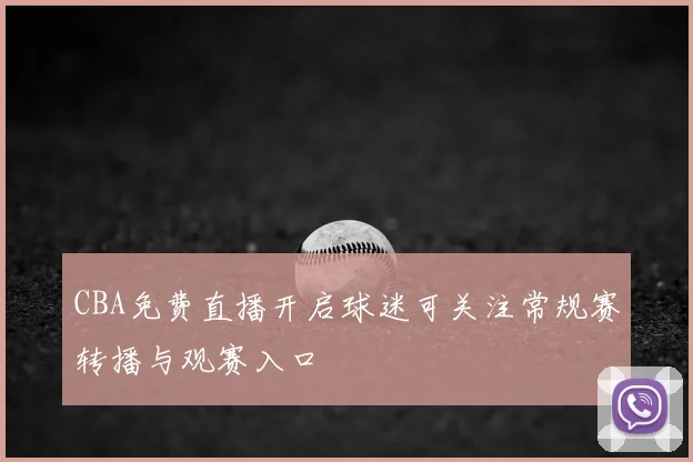 CBA免费直播开启球迷可关注常规赛转播与观赛入口