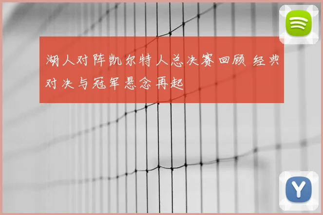 湖人对阵凯尔特人总决赛回顾 经典对决与冠军悬念再起