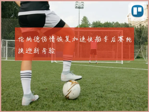 伦纳德伤情恢复加速快船季后赛轮换迎新考验
