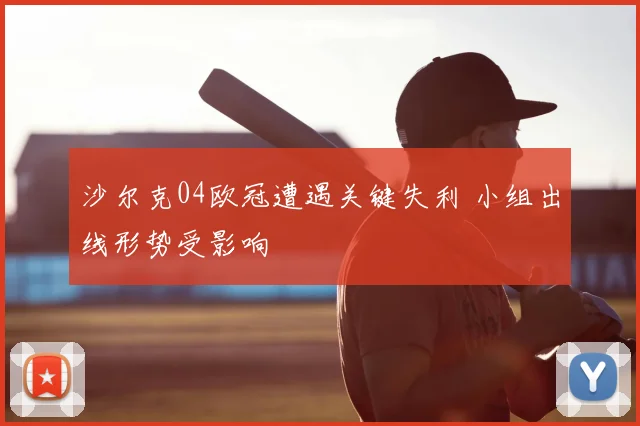 沙尔克04欧冠遭遇关键失利 小组出线形势受影响