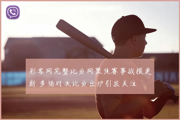 彩客网完整比分网聚焦赛事战报更新 多场对决比分出炉引发关注