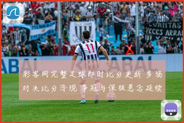 彩客网完整足球即时比分更新 多场对决比分浮现 争冠与保级悬念延续