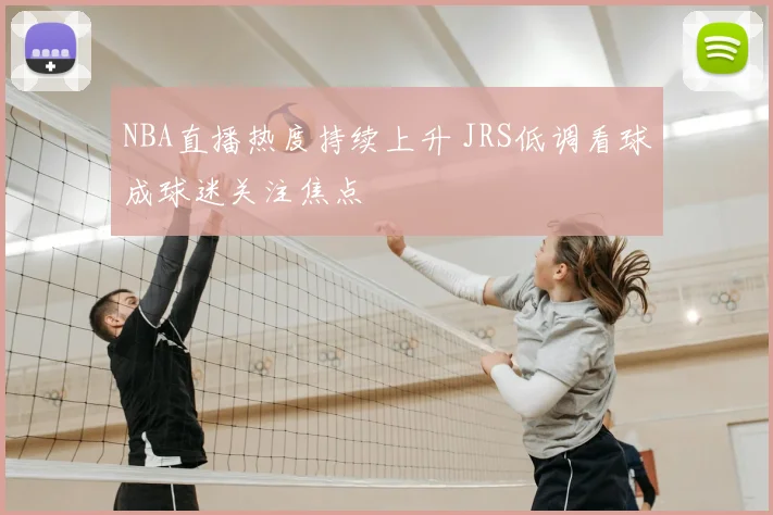 NBA直播热度持续上升 JRS低调看球成球迷关注焦点