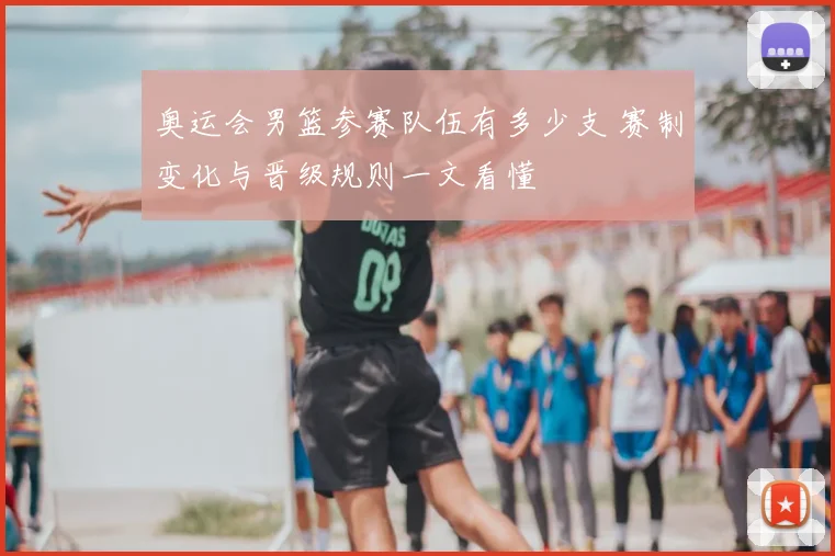 奥运会男篮参赛队伍有多少支 赛制变化与晋级规则一文看懂
