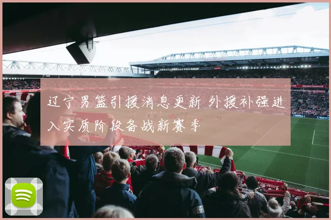 辽宁男篮引援消息更新 外援补强进入实质阶段备战新赛季