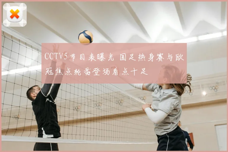 CCTV5节目表曝光 国足热身赛与欧冠焦点轮番登场看点十足