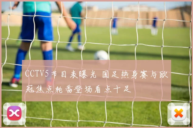 CCTV5节目表曝光 国足热身赛与欧冠焦点轮番登场看点十足