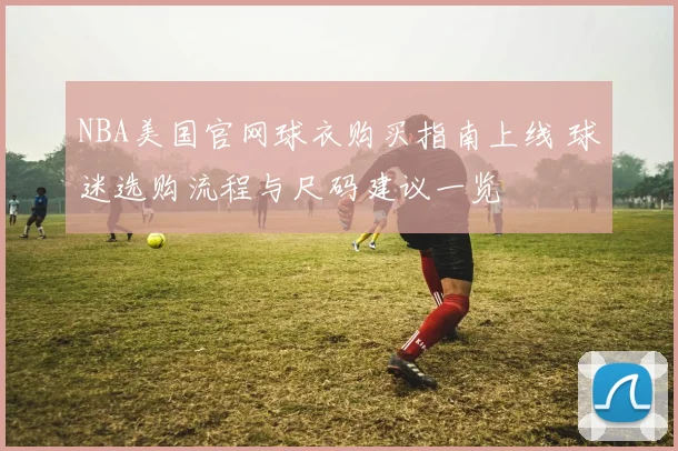 NBA美国官网球衣购买指南上线 球迷选购流程与尺码建议一览