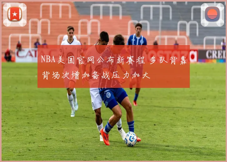 NBA美国官网公布新赛程 多队背靠背场次增加备战压力加大