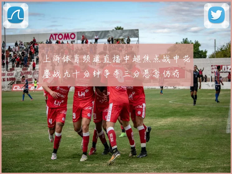 上海体育频道直播中超焦点战申花鏖战九十分钟争夺三分悬念仍存